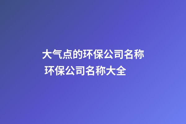 大气点的环保公司名称 环保公司名称大全-第1张-公司起名-玄机派